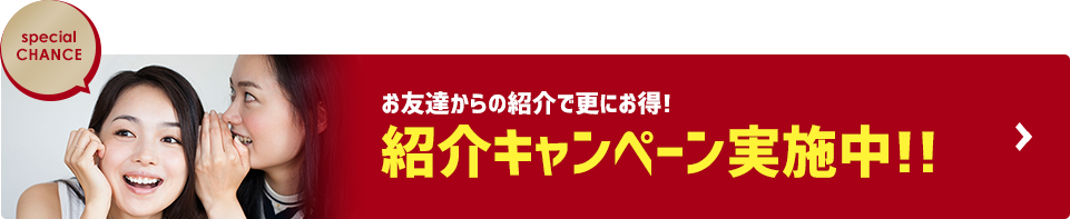 お友達からの紹介で更にお得! 紹介キャンペーン実施中!!