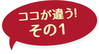 ここが違う！その1